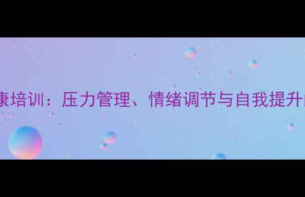 图片 职场心理健康培训：压力管理、情绪调节与自我提升的实践指南1