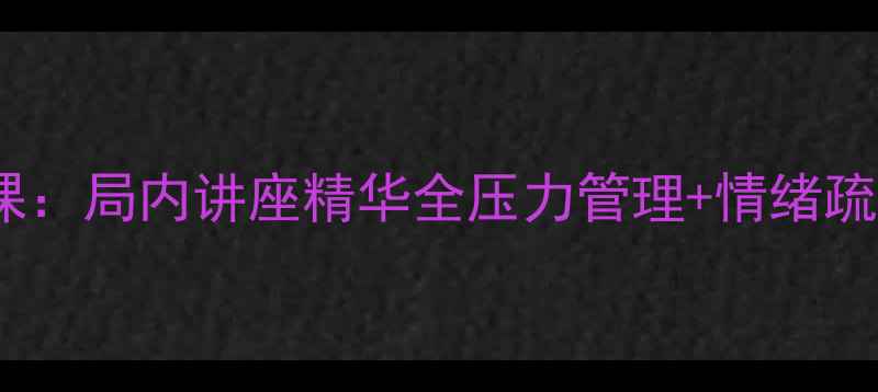 图片 职场心理健康必修课：局内讲座精华全压力管理+情绪疏导+职业发展全攻略