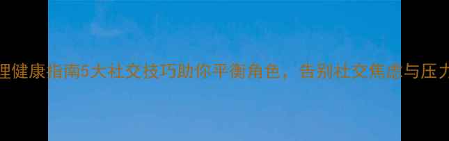 图片 职场心理健康指南5大社交技巧助你平衡角色，告别社交焦虑与压力内耗！