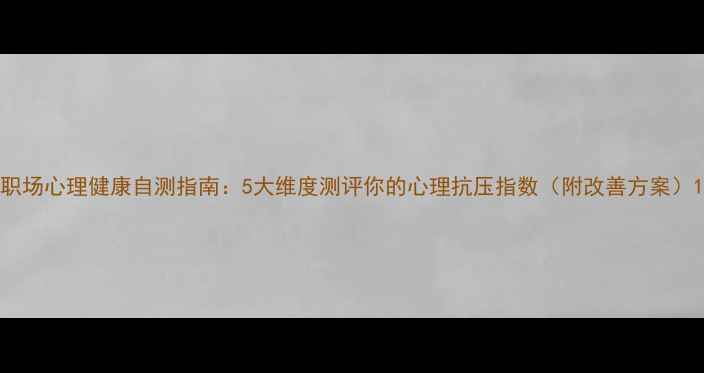 图片 职场心理健康自测指南：5大维度测评你的心理抗压指数（附改善方案）1