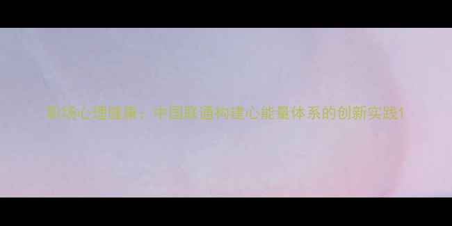 图片 职场心理健康：中国联通构建心能量体系的创新实践1