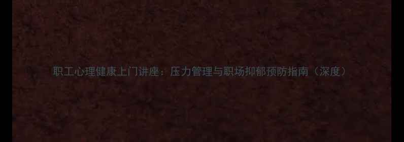 图片 职工心理健康上门讲座：压力管理与职场抑郁预防指南（深度）
