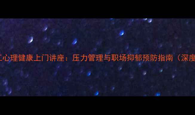 图片 职工心理健康上门讲座：压力管理与职场抑郁预防指南（深度）1