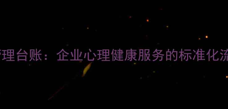 图片 职工心理健康管理台账：企业心理健康服务的标准化流程与实操指南1