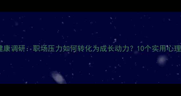 图片 职工心理健康调研：职场压力如何转化为成长动力？10个实用心理调节技巧1