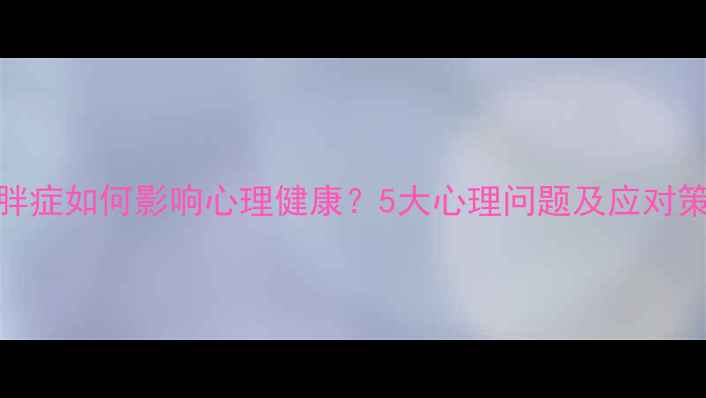 图片 肥胖症如何影响心理健康？5大心理问题及应对策略