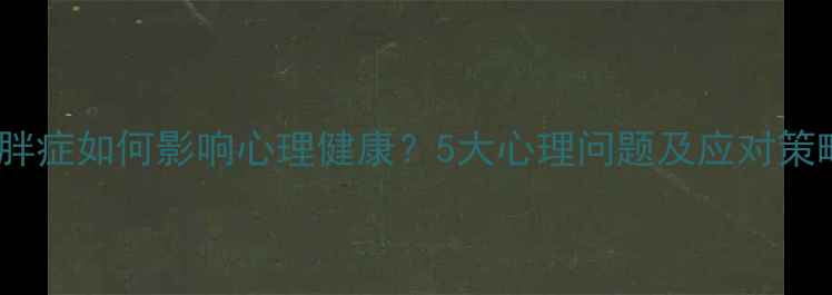 图片 肥胖症如何影响心理健康？5大心理问题及应对策略1