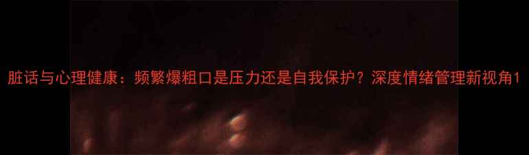 图片 脏话与心理健康：频繁爆粗口是压力还是自我保护？深度情绪管理新视角1