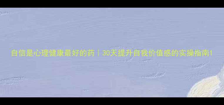 图片 自信是心理健康最好的药｜30天提升自我价值感的实操指南1