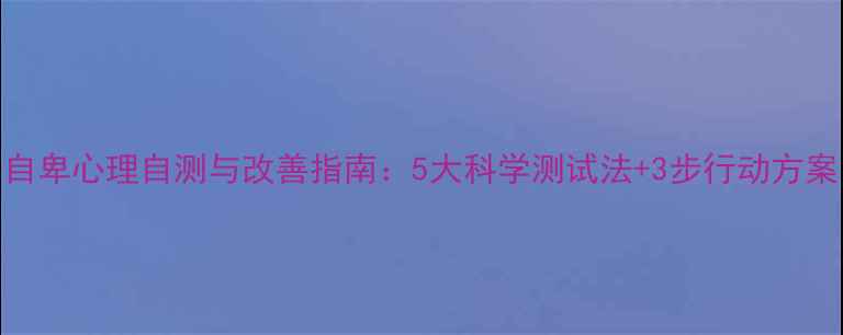 图片 自卑心理自测与改善指南：5大科学测试法+3步行动方案
