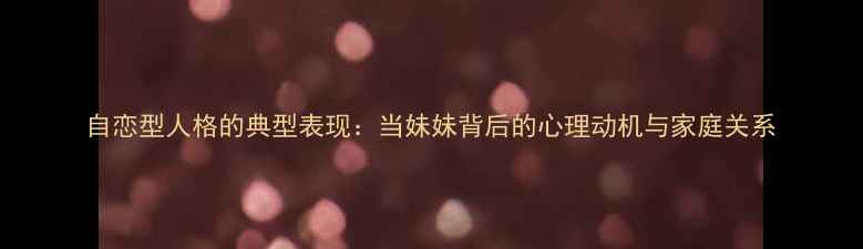 图片 自恋型人格的典型表现：当妹妹背后的心理动机与家庭关系