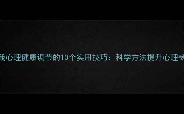 图片 自我心理健康调节的10个实用技巧：科学方法提升心理韧性