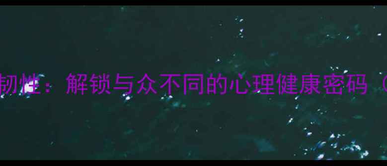 图片 自我认知与心理韧性：解锁与众不同的心理健康密码（含自我评估表）