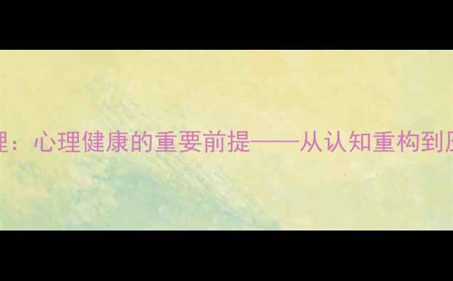 图片 自我认知与情绪管理：心理健康的重要前提——从认知重构到压力应对的完整指南