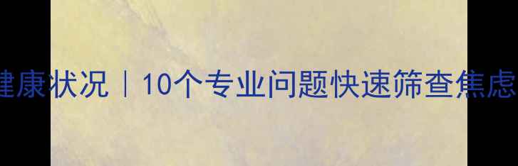 图片 自测心理健康状况｜10个专业问题快速筛查焦虑抑郁情绪1