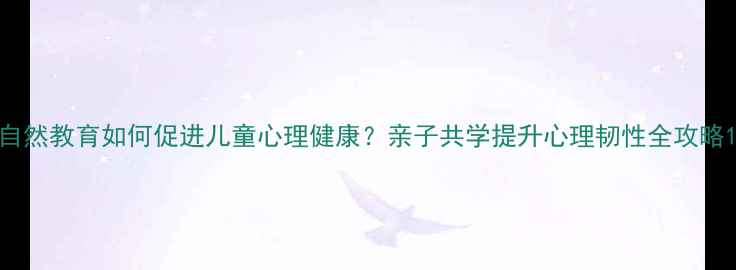 图片 自然教育如何促进儿童心理健康？亲子共学提升心理韧性全攻略1