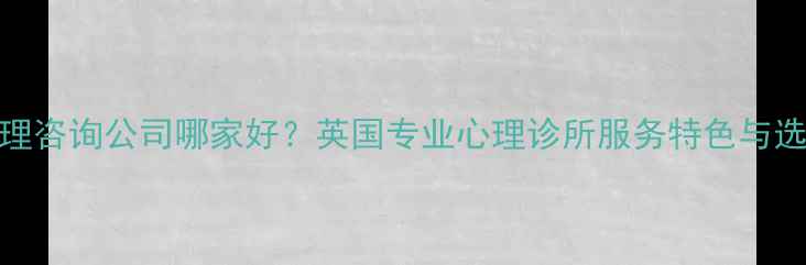 图片 英国心理咨询公司哪家好？英国专业心理诊所服务特色与选择指南