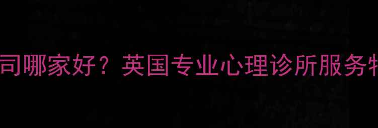 图片 英国心理咨询公司哪家好？英国专业心理诊所服务特色与选择指南1