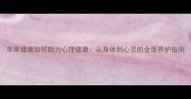 图片 苹果健康如何助力心理健康：从身体到心灵的全面养护指南