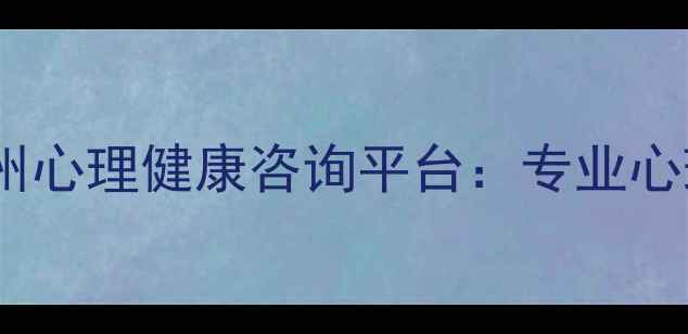 图片 荆州心理医生在线服务湖北荆州心理健康咨询平台：专业心理测评+24小时在线问诊全攻略