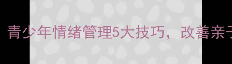 图片 莫雷教育心理学：青少年情绪管理5大技巧，改善亲子沟通的实用指南