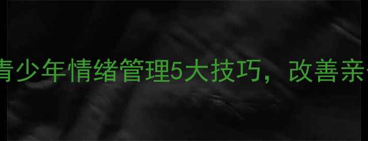 图片 莫雷教育心理学：青少年情绪管理5大技巧，改善亲子沟通的实用指南1