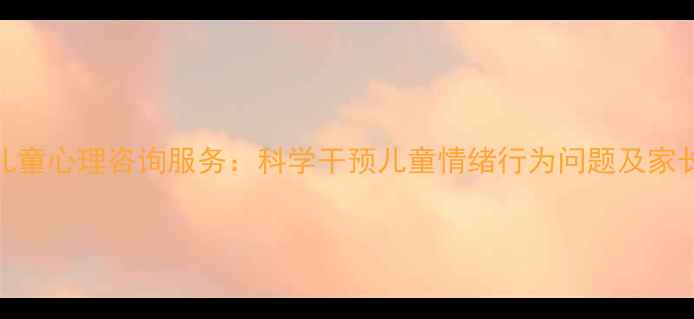 图片 菏泽专业儿童心理咨询服务：科学干预儿童情绪行为问题及家长教育指南