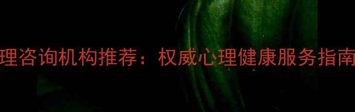 图片 蓝田专业心理咨询机构推荐：权威心理健康服务指南与选择攻略