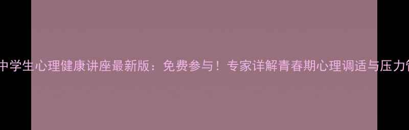 图片 藤县中学生心理健康讲座最新版：免费参与！专家详解青春期心理调适与压力管理1