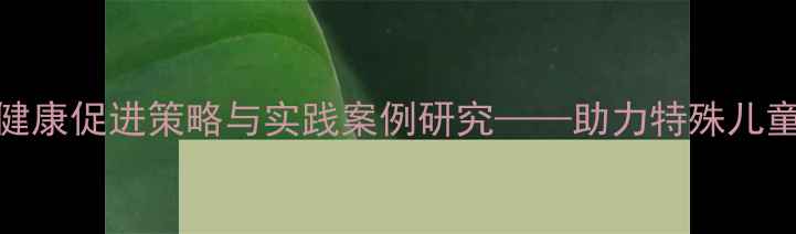 图片 融合教育背景下心理健康促进策略与实践案例研究——助力特殊儿童社会适应与全面发展