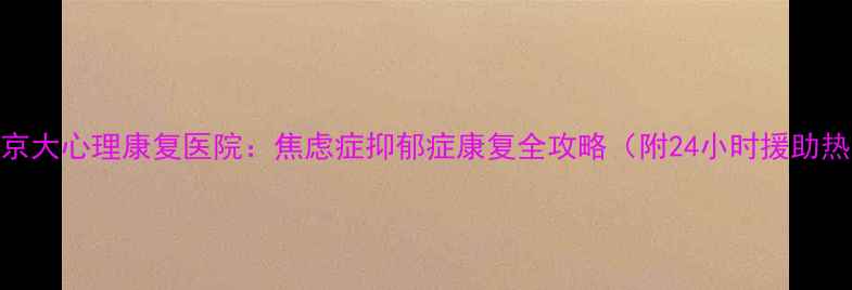 图片 衡水京大心理康复医院：焦虑症抑郁症康复全攻略（附24小时援助热线）
