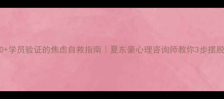 图片 被3000+学员验证的焦虑自救指南｜夏东豪心理咨询师教你3步摆脱内耗1