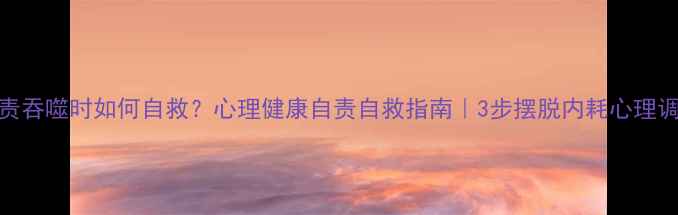 图片 被自责吞噬时如何自救？心理健康自责自救指南｜3步摆脱内耗心理调节法