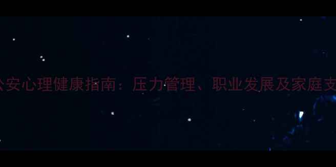 图片 西城公安心理健康指南：压力管理、职业发展及家庭支持全1