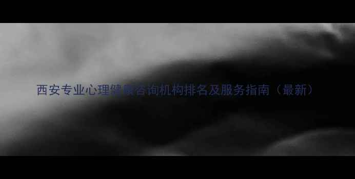 图片 西安专业心理健康咨询机构排名及服务指南（最新）
