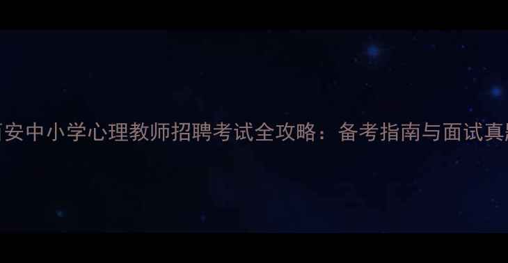 图片 西安中小学心理教师招聘考试全攻略：备考指南与面试真题