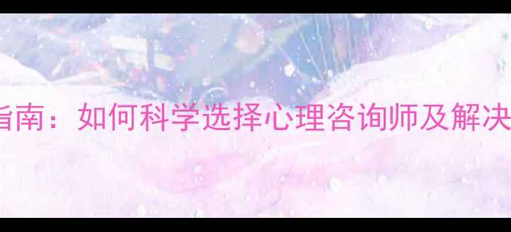 图片 西安心理医生权威指南：如何科学选择心理咨询师及解决常见心理健康问题1