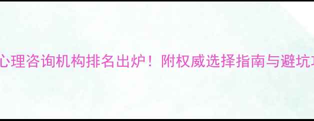 图片 西安心理咨询机构排名出炉！附权威选择指南与避坑攻略1