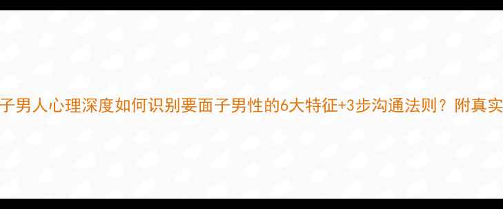 图片 要面子男人心理深度如何识别要面子男性的6大特征+3步沟通法则？附真实案例