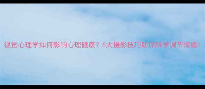 图片 视觉心理学如何影响心理健康？5大摄影技巧助你科学调节情绪1