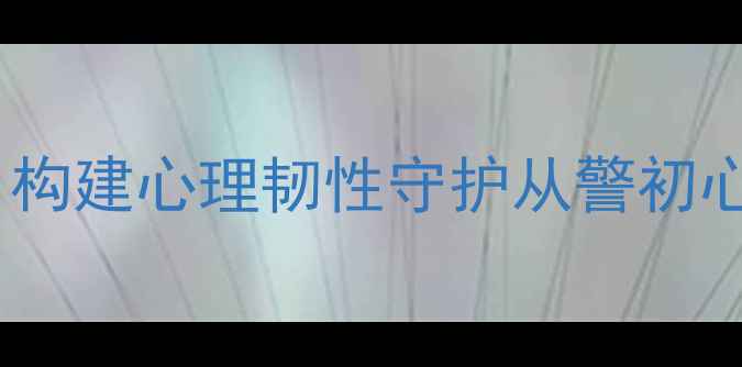 图片 警队心理健康活动方案：构建心理韧性守护从警初心——度减压赋能全攻略1