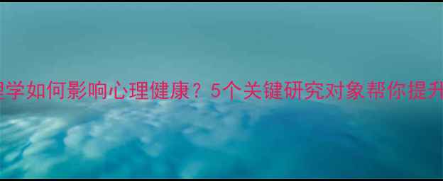 图片 认知心理学如何影响心理健康？5个关键研究对象帮你提升幸福力1
