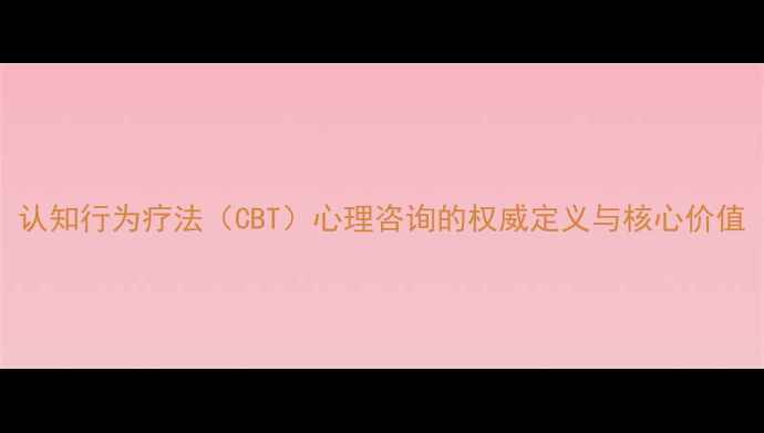 图片 认知行为疗法（CBT）心理咨询的权威定义与核心价值