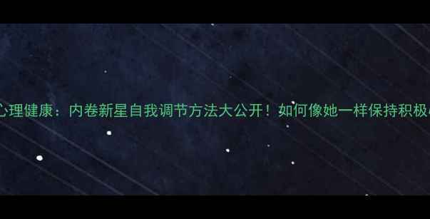 图片 谢佳蓉心理健康：内卷新星自我调节方法大公开！如何像她一样保持积极心态？1