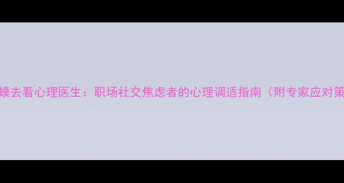 图片 赖蛤蟆去看心理医生：职场社交焦虑者的心理调适指南（附专家应对策略）