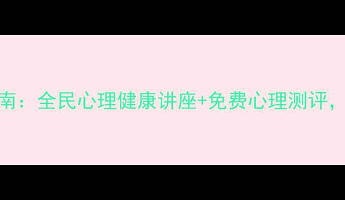 图片 赣州心理健康节权威指南：全民心理健康讲座+免费心理测评，这些免费福利别错过！
