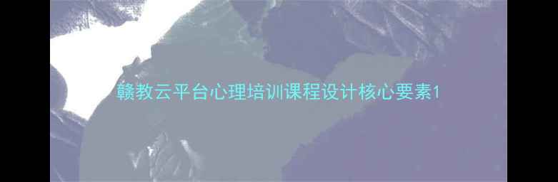 图片 赣教云平台心理培训课程设计核心要素1