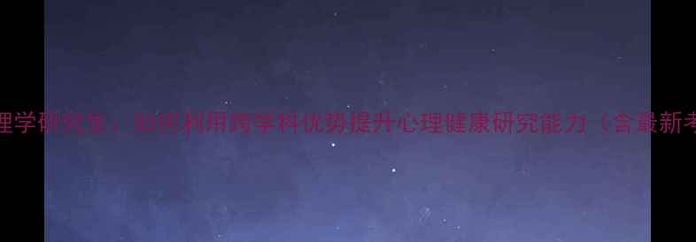 图片 跨专业心理学研究生：如何利用跨学科优势提升心理健康研究能力（含最新考研指南）