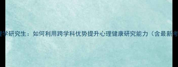 图片 跨专业心理学研究生：如何利用跨学科优势提升心理健康研究能力（含最新考研指南）1