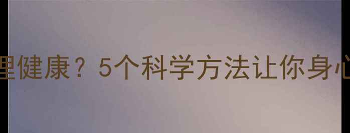 图片 身体健康如何影响心理健康？5个科学方法让你身心双赢｜心理健康指南